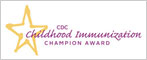 The CDC Childhood Immunization Champion Award is a new annual award given jointly by CDC and the CDC Foundation to recognize individuals who make a significant contribution toward improving public health through their work in childhood immunization.