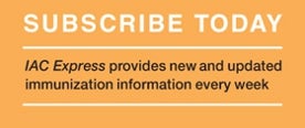 Subscribe Today to IAC Express: the up-to-date immunization information you need